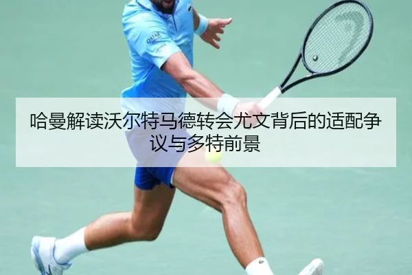 哈曼解读沃尔特马德转会尤文背后的适配争议与多特前景 - LEYU