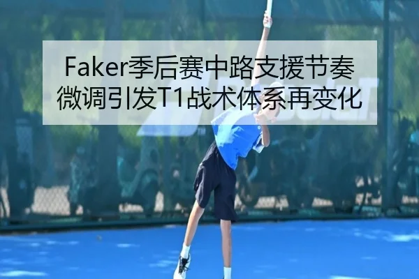 Faker季后赛中路支援节奏微调引发T1战术体系再变化 - LEYU