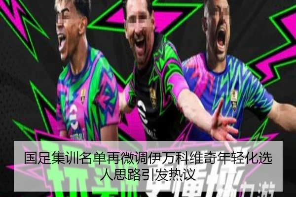 国足集训名单再微调伊万科维奇年轻化选人思路引发热议 - LEYU
